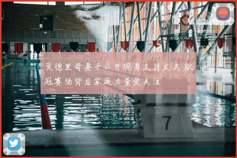 莫德里奇妻子公开现身支持丈夫 欧冠赛场背后家庭力量受关注