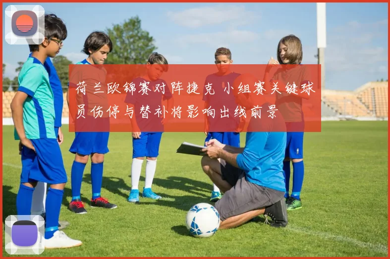 荷兰欧锦赛对阵捷克 小组赛关键球员伤停与替补将影响出线前景