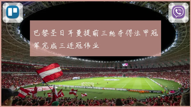 巴黎圣日耳曼提前三轮夺得法甲冠军完成三连冠伟业