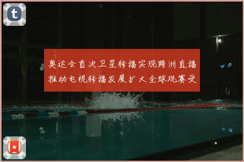奥运会首次卫星转播实现跨洲直播推动电视转播发展扩大全球观赛受众