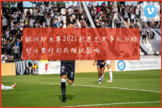 欧洲杯决赛2021彩票兑奖争议与赔付方案对彩民维权影响