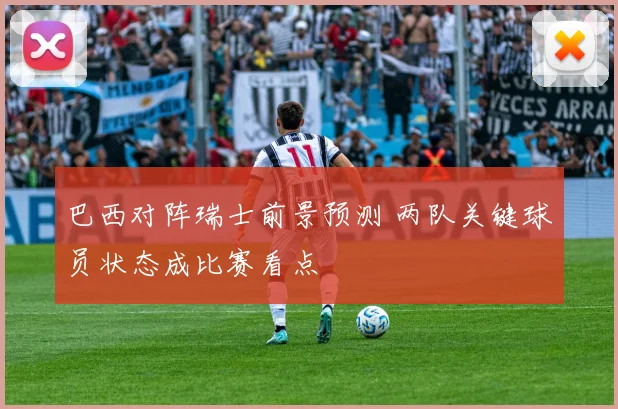 巴西对阵瑞士前景预测 两队关键球员状态成比赛看点