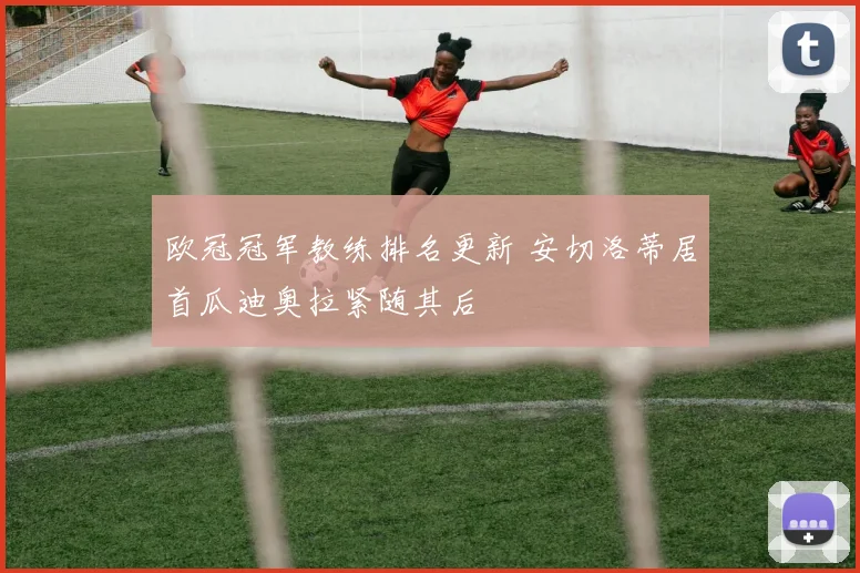 欧冠冠军教练排名更新 安切洛蒂居首瓜迪奥拉紧随其后