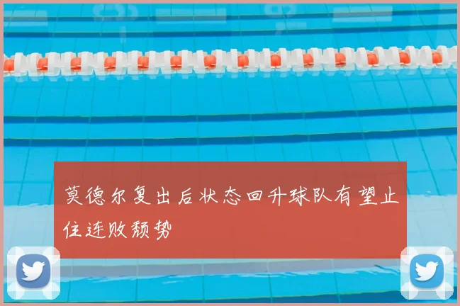 莫德尔复出后状态回升球队有望止住连败颓势