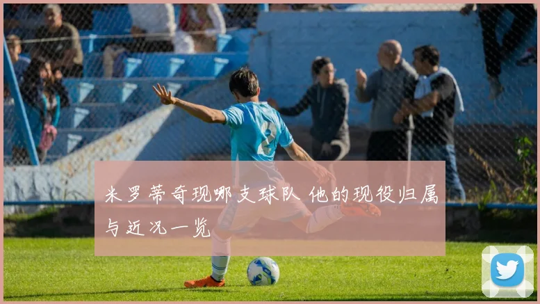 米罗蒂奇现哪支球队 他的现役归属与近况一览