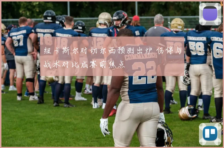 纽卡斯尔对切尔西预测出炉 伤停与战术对比成赛前焦点