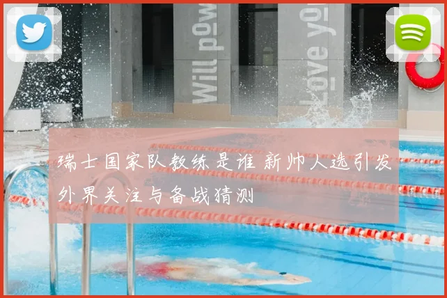 瑞士国家队教练是谁 新帅人选引发外界关注与备战猜测