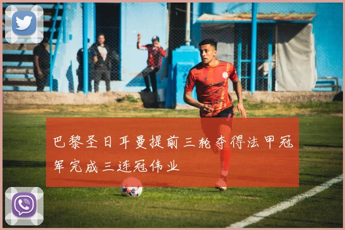 巴黎圣日耳曼提前三轮夺得法甲冠军完成三连冠伟业