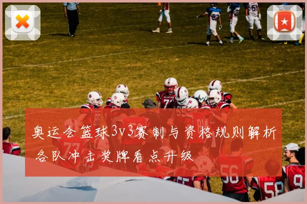 奥运会篮球3v3赛制与资格规则解析 各队冲击奖牌看点升级