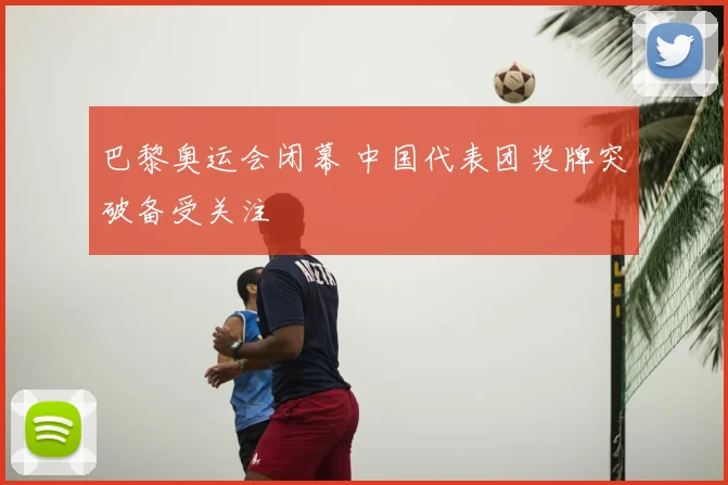 巴黎奥运会闭幕 中国代表团奖牌突破备受关注