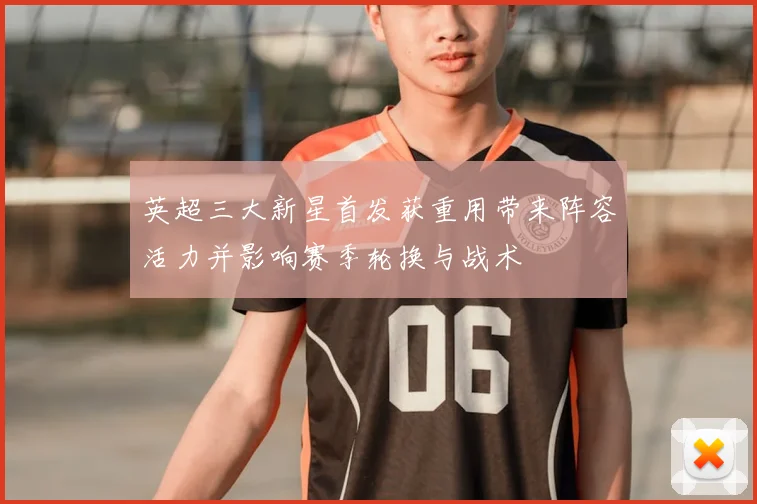 英超三大新星首发获重用带来阵容活力并影响赛季轮换与战术