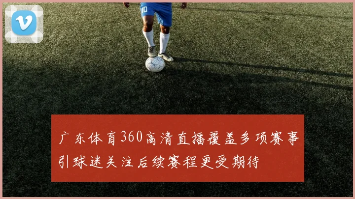 广东体育360高清直播覆盖多项赛事引球迷关注后续赛程更受期待