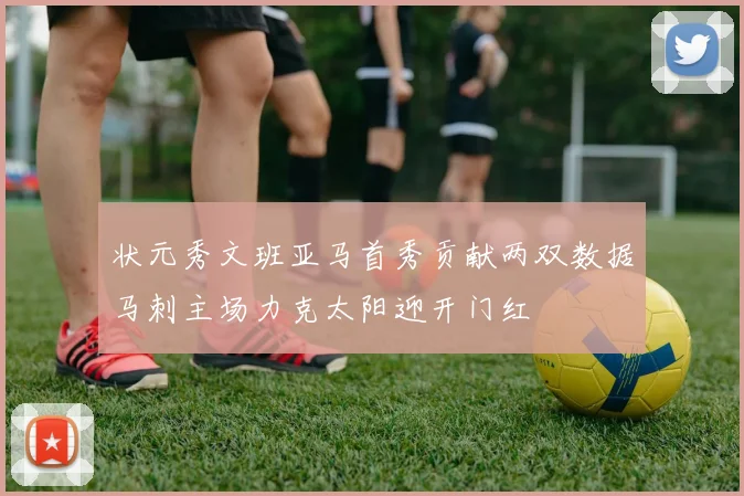 状元秀文班亚马首秀贡献两双数据马刺主场力克太阳迎开门红