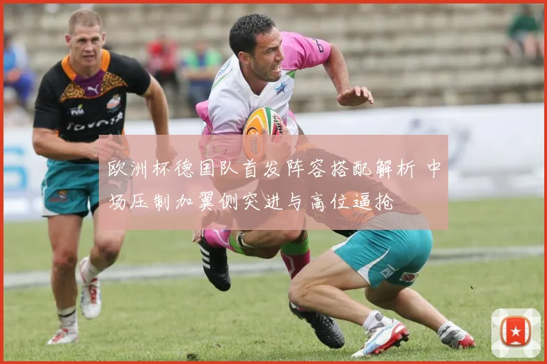 欧洲杯德国队首发阵容搭配解析 中场压制加翼侧突进与高位逼抢