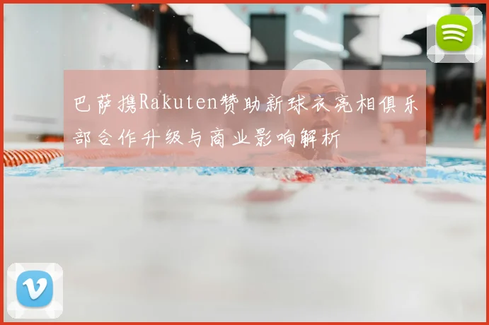 巴萨携Rakuten赞助新球衣亮相俱乐部合作升级与商业影响解析