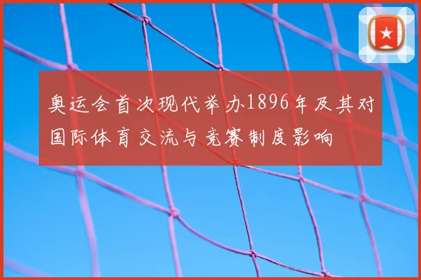 奥运会首次现代举办1896年及其对国际体育交流与竞赛制度影响