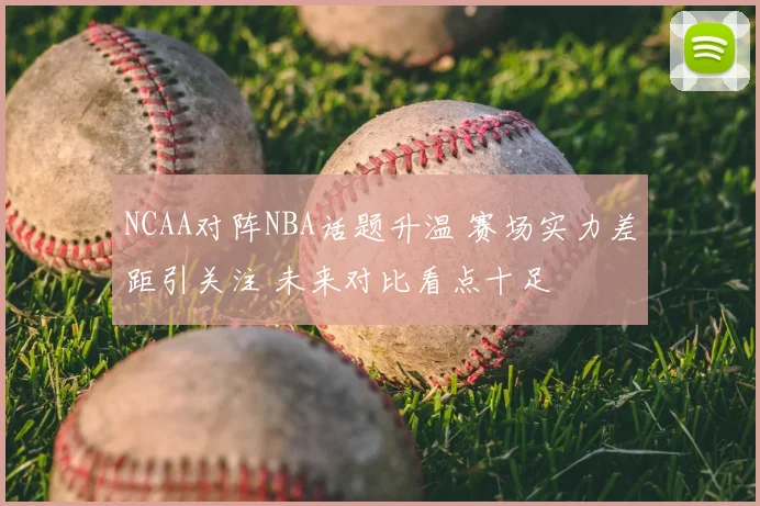 NCAA对阵NBA话题升温 赛场实力差距引关注 未来对比看点十足