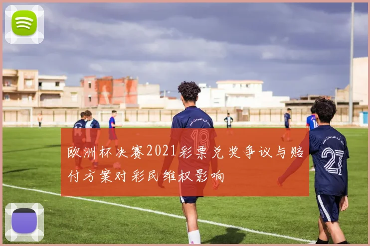 欧洲杯决赛2021彩票兑奖争议与赔付方案对彩民维权影响