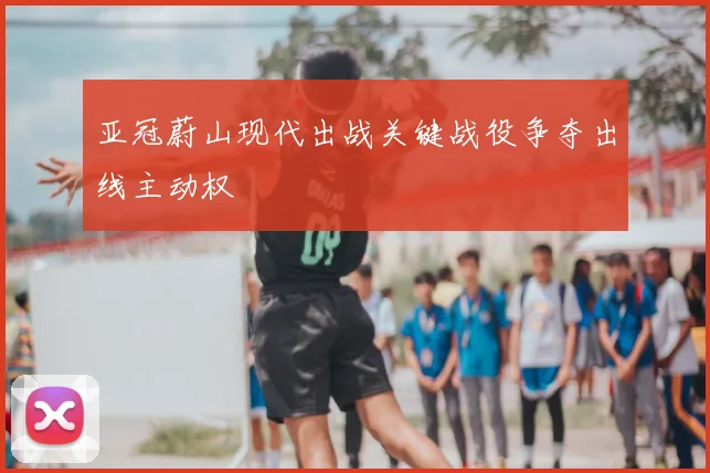亚冠蔚山现代出战关键战役争夺出线主动权