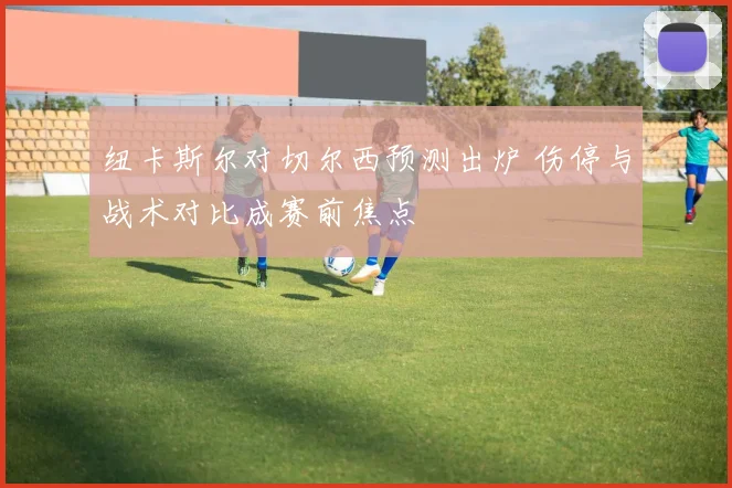 纽卡斯尔对切尔西预测出炉 伤停与战术对比成赛前焦点