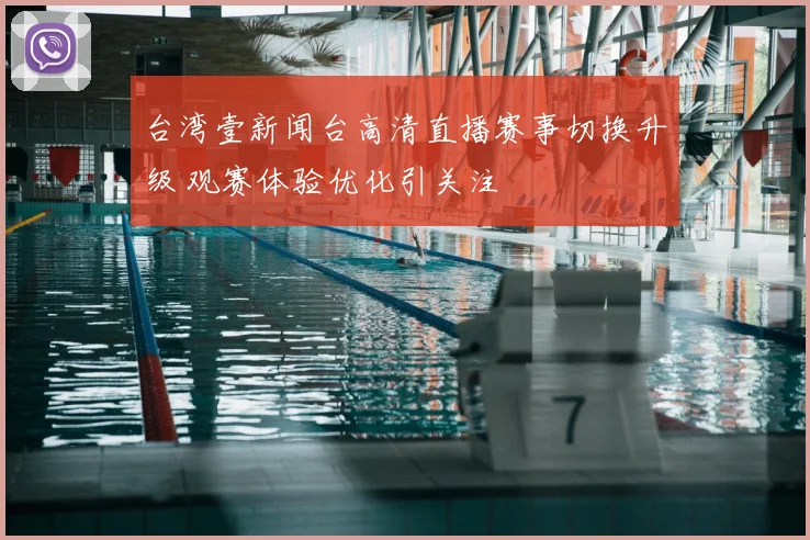 台湾壹新闻台高清直播赛事切换升级 观赛体验优化引关注