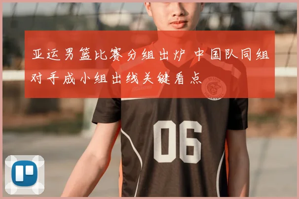 亚运男篮比赛分组出炉 中国队同组对手成小组出线关键看点