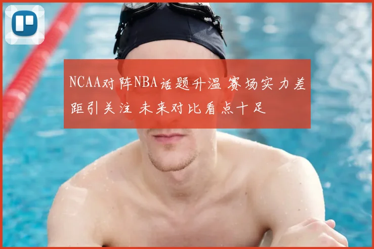 NCAA对阵NBA话题升温 赛场实力差距引关注 未来对比看点十足