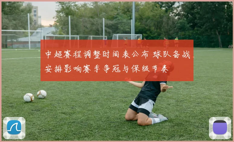 中超赛程调整时间表公布 球队备战安排影响赛季争冠与保级节奏