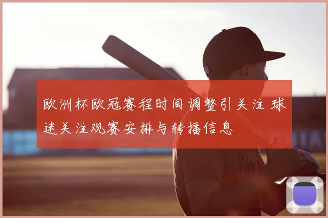 欧洲杯欧冠赛程时间调整引关注 球迷关注观赛安排与转播信息