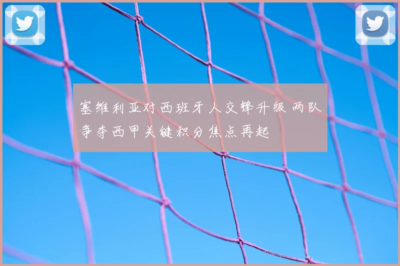 塞维利亚对西班牙人交锋升级 两队争夺西甲关键积分焦点再起