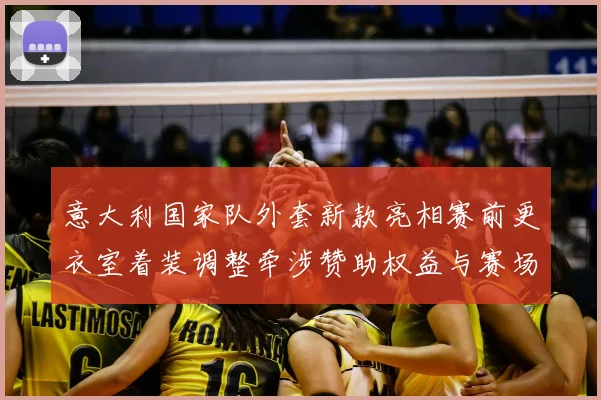 意大利国家队外套新款亮相赛前更衣室着装调整牵涉赞助权益与赛场形象