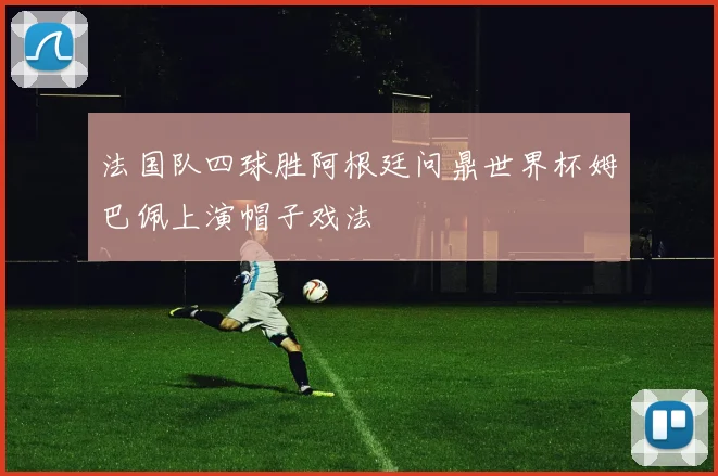 法国队四球胜阿根廷问鼎世界杯姆巴佩上演帽子戏法