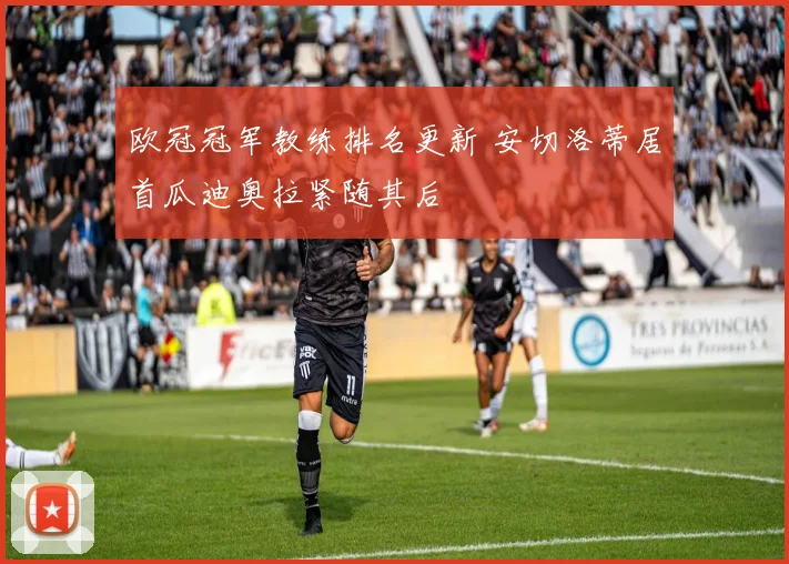 欧冠冠军教练排名更新 安切洛蒂居首瓜迪奥拉紧随其后