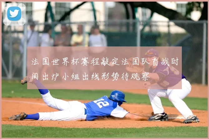 法国世界杯赛程敲定法国队首战时间出炉小组出线形势待观察