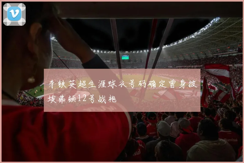 李铁英超生涯球衣号码确定曾身披埃弗顿12号战袍