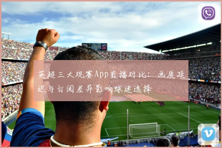 英超三大观赛App直播对比:画质延迟与订阅差异影响球迷选择