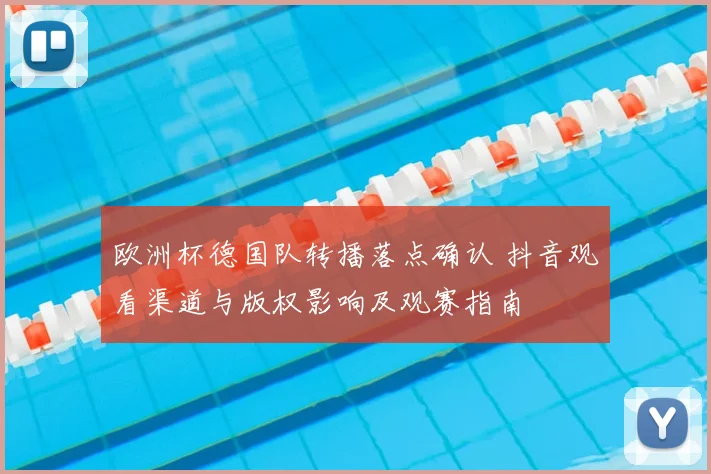 欧洲杯德国队转播落点确认 抖音观看渠道与版权影响及观赛指南