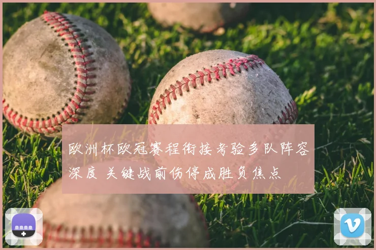 欧洲杯欧冠赛程衔接考验多队阵容深度 关键战前伤停成胜负焦点