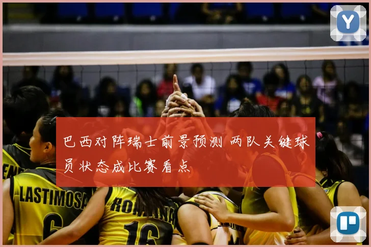 巴西对阵瑞士前景预测 两队关键球员状态成比赛看点