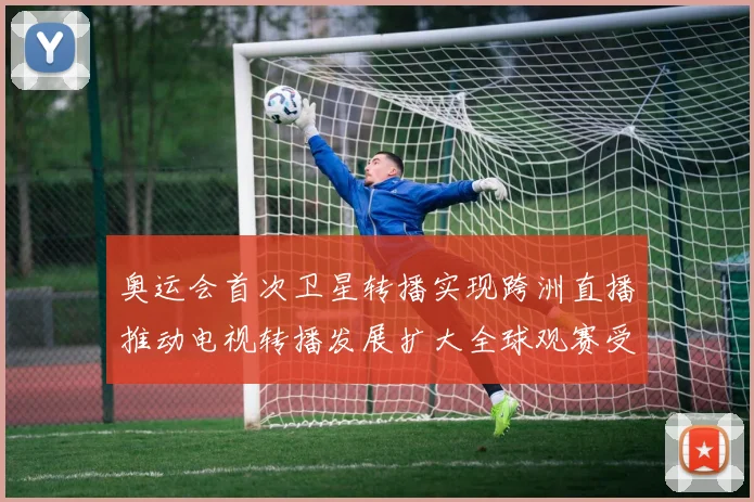 奥运会首次卫星转播实现跨洲直播推动电视转播发展扩大全球观赛受众