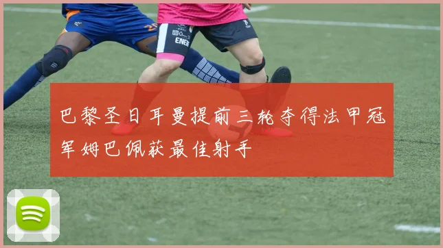 巴黎圣日耳曼提前三轮夺得法甲冠军姆巴佩获最佳射手