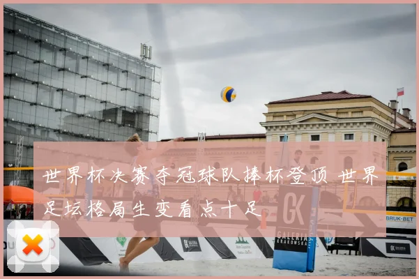 世界杯决赛夺冠球队捧杯登顶 世界足坛格局生变看点十足