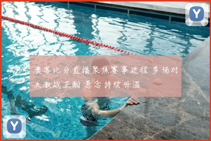 澳客比分直播聚焦赛事进程 多场对决激战正酣 悬念持续升温