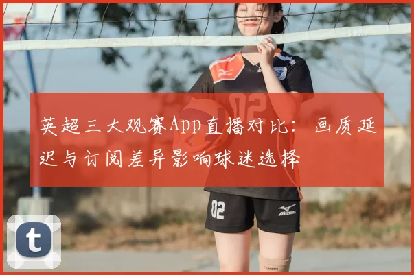 英超三大观赛App直播对比:画质延迟与订阅差异影响球迷选择