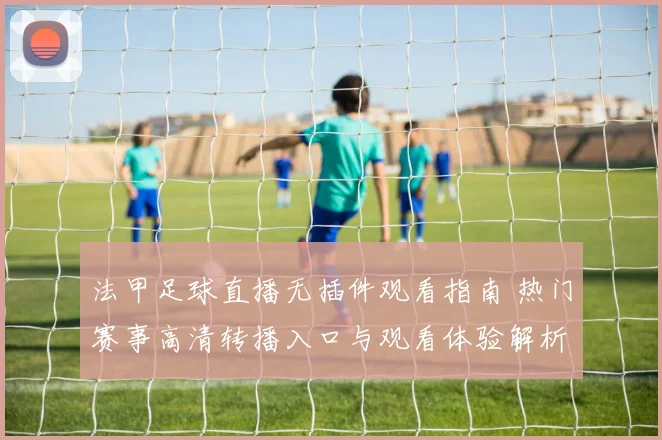 法甲足球直播无插件观看指南 热门赛事高清转播入口与观看体验解析