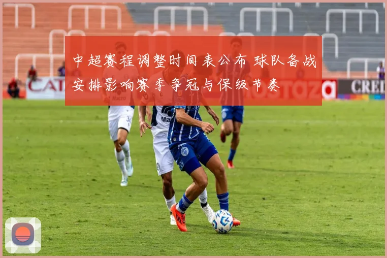 中超赛程调整时间表公布 球队备战安排影响赛季争冠与保级节奏
