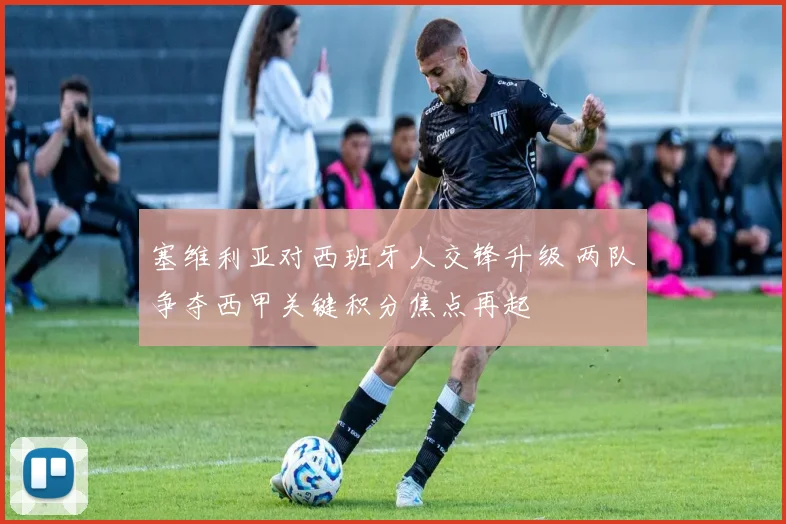 塞维利亚对西班牙人交锋升级 两队争夺西甲关键积分焦点再起