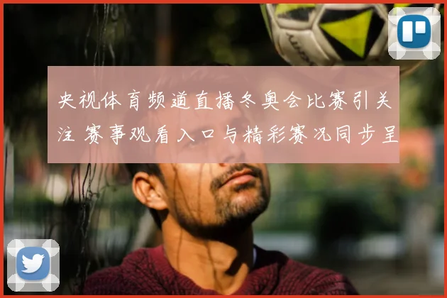 央视体育频道直播冬奥会比赛引关注 赛事观看入口与精彩赛况同步呈现