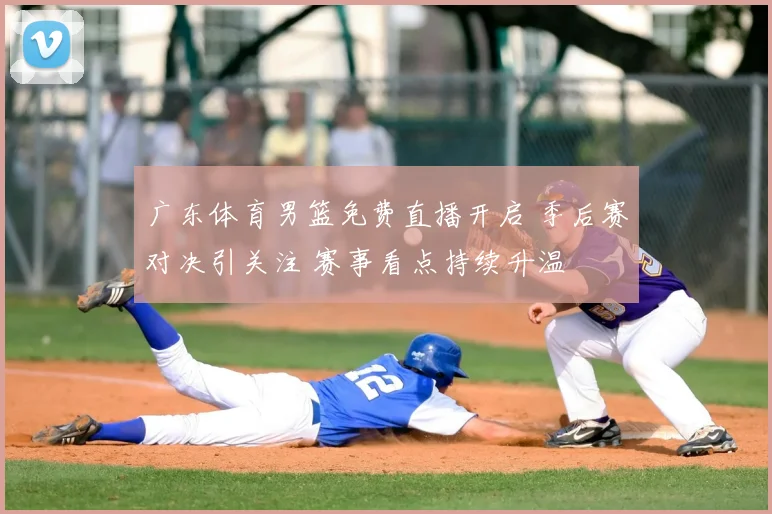 广东体育男篮免费直播开启 季后赛对决引关注 赛事看点持续升温