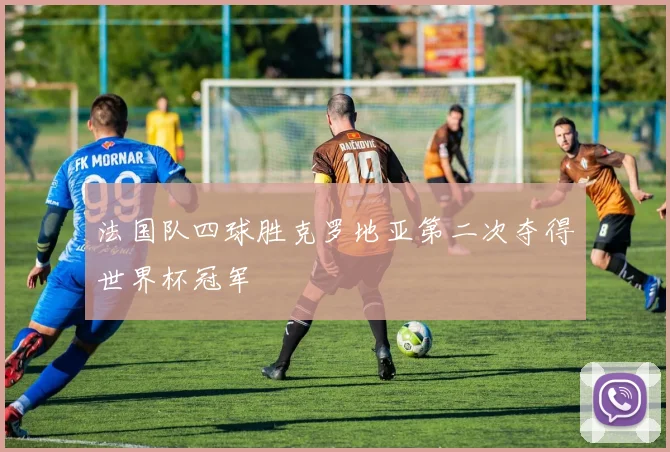 法国队四球胜克罗地亚第二次夺得世界杯冠军